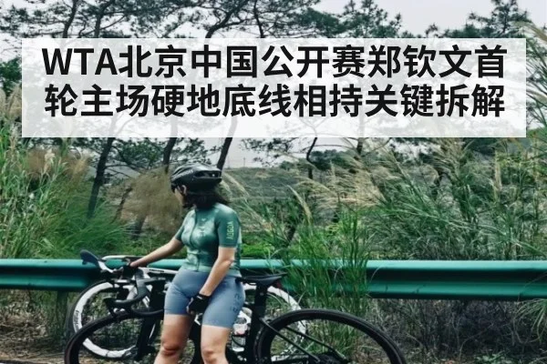 WTA北京中国公开赛郑钦文首轮主场硬地底线相持关键拆解