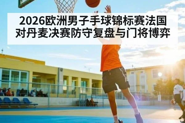 2026欧洲男子手球锦标赛法国对丹麦决赛防守复盘与门将博弈